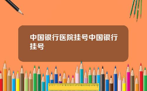 中国银行医院挂号中国银行挂号