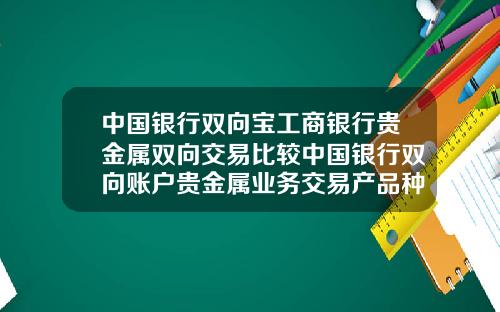 中国银行双向宝工商银行贵金属双向交易比较中国银行双向账户贵金属业务交易产品种类