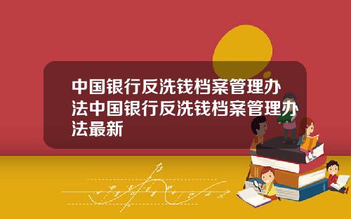 中国银行反洗钱档案管理办法中国银行反洗钱档案管理办法最新