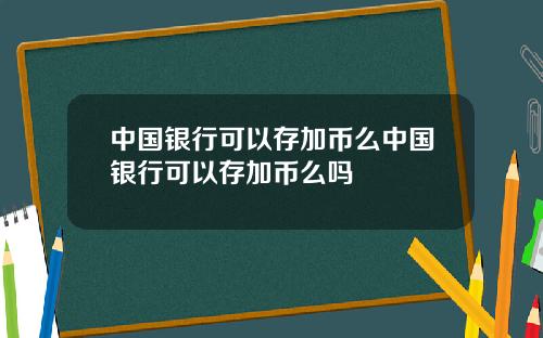 中国银行可以存加币么中国银行可以存加币么吗
