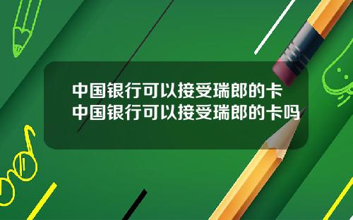 中国银行可以接受瑞郎的卡中国银行可以接受瑞郎的卡吗