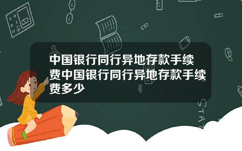 中国银行同行异地存款手续费中国银行同行异地存款手续费多少