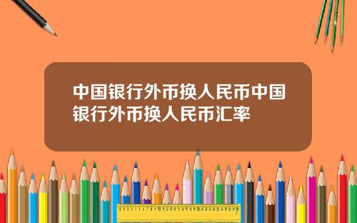 中国银行外币换人民币中国银行外币换人民币汇率