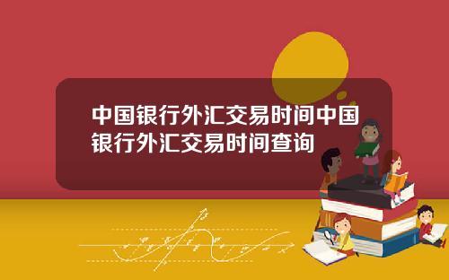 中国银行外汇交易时间中国银行外汇交易时间查询