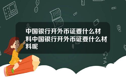 中国银行开外币证要什么材料中国银行开外币证要什么材料呢