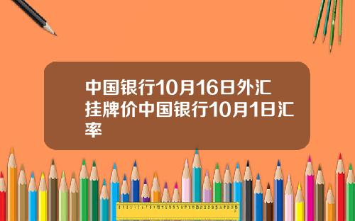 中国银行10月16日外汇挂牌价中国银行10月1日汇率
