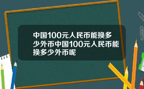 中国100元人民币能换多少外币中国100元人民币能换多少外币呢