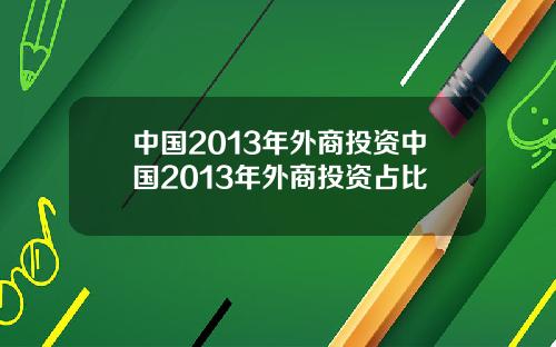 中国2013年外商投资中国2013年外商投资占比