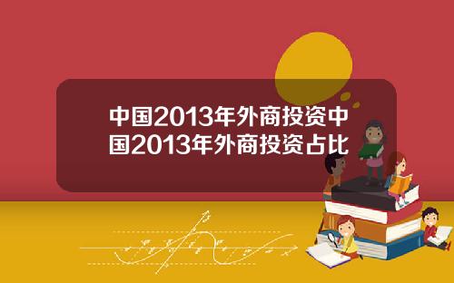 中国2013年外商投资中国2013年外商投资占比