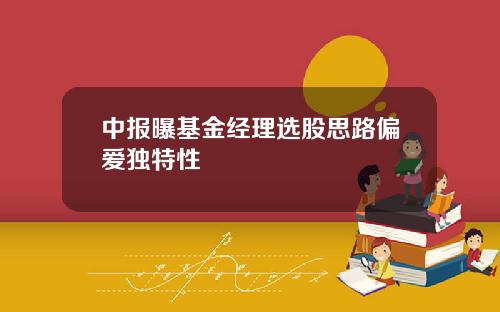 中报曝基金经理选股思路偏爱独特性