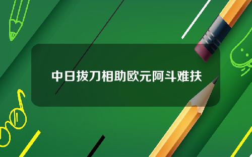 中日拔刀相助欧元阿斗难扶