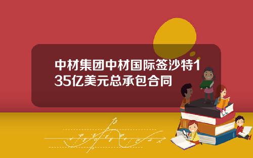 中材集团中材国际签沙特135亿美元总承包合同