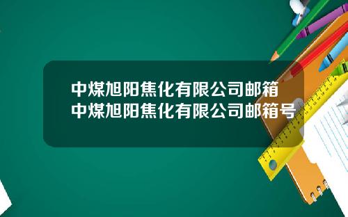 中煤旭阳焦化有限公司邮箱中煤旭阳焦化有限公司邮箱号