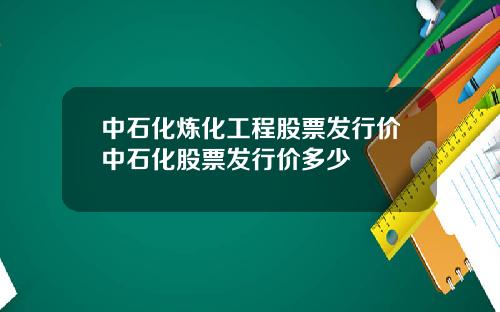 中石化炼化工程股票发行价中石化股票发行价多少