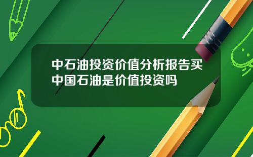中石油投资价值分析报告买中国石油是价值投资吗