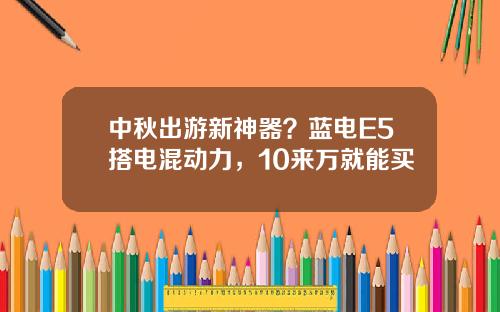 中秋出游新神器？蓝电E5搭电混动力，10来万就能买