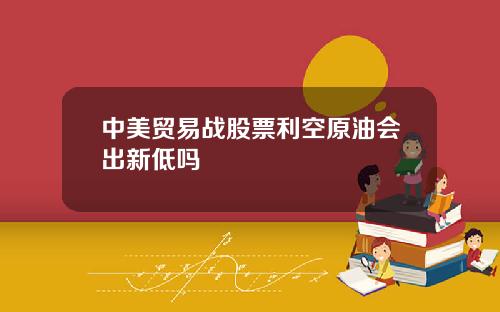 中美贸易战股票利空原油会出新低吗