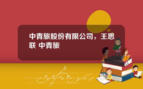 中青旅股份有限公司，王思联 中青旅