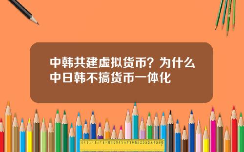 中韩共建虚拟货币？为什么中日韩不搞货币一体化