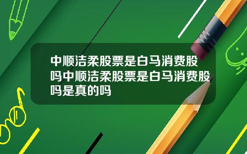 中顺洁柔股票是白马消费股吗中顺洁柔股票是白马消费股吗是真的吗