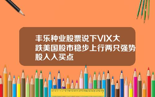 丰乐种业股票说下VIX大跌美国股市稳步上行两只强势股入入买点