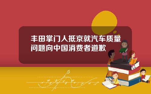 丰田掌门人抵京就汽车质量问题向中国消费者道歉