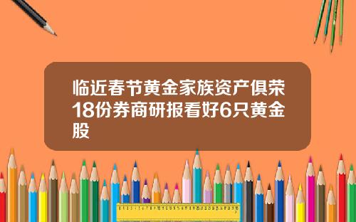 临近春节黄金家族资产俱荣18份券商研报看好6只黄金股