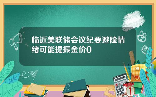 临近美联储会议纪要避险情绪可能提振金价0