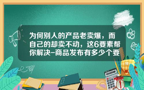 为何别人的产品老卖爆，而自己的却卖不动，这6要素帮你解决-商品发布有多少个要素