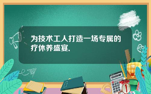 为技术工人打造一场专属的疗休养盛宴.