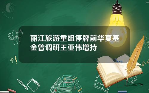 丽江旅游重组停牌前华夏基金曾调研王亚伟增持
