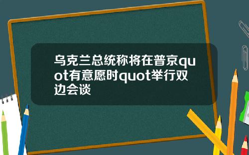 乌克兰总统称将在普京quot有意愿时quot举行双边会谈