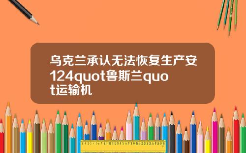 乌克兰承认无法恢复生产安124quot鲁斯兰quot运输机