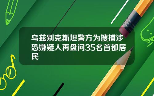 乌兹别克斯坦警方为搜捕涉恐嫌疑人再盘问35名首都居民