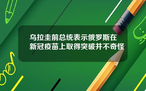 乌拉圭前总统表示俄罗斯在新冠疫苗上取得突破并不奇怪