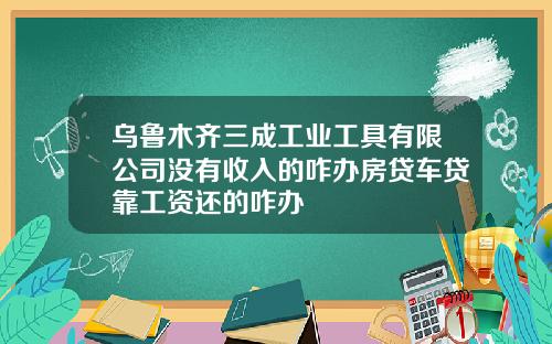 乌鲁木齐三成工业工具有限公司没有收入的咋办房贷车贷靠工资还的咋办