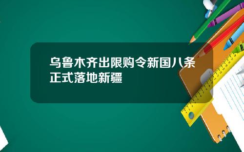 乌鲁木齐出限购令新国八条正式落地新疆