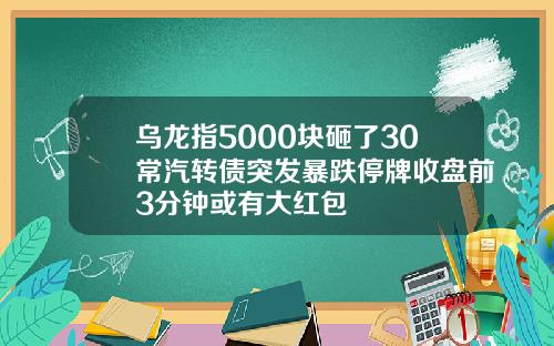 乌龙指5000块砸了30常汽转债突发暴跌停牌收盘前3分钟或有大红包