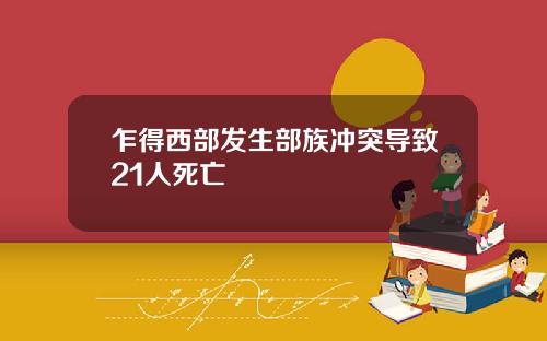 乍得西部发生部族冲突导致21人死亡