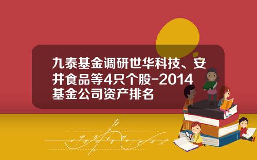 九泰基金调研世华科技、安井食品等4只个股-2014基金公司资产排名