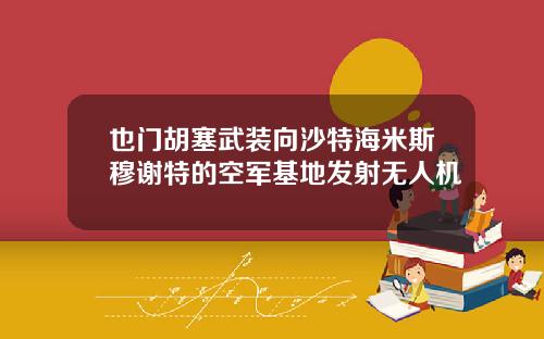 也门胡塞武装向沙特海米斯穆谢特的空军基地发射无人机