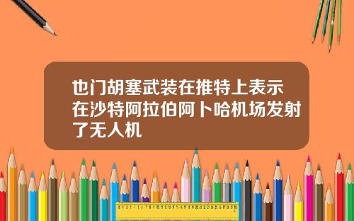 也门胡塞武装在推特上表示在沙特阿拉伯阿卜哈机场发射了无人机