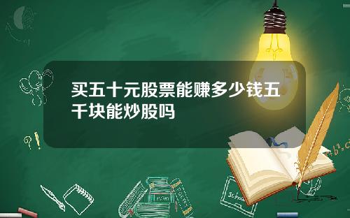 买五十元股票能赚多少钱五千块能炒股吗