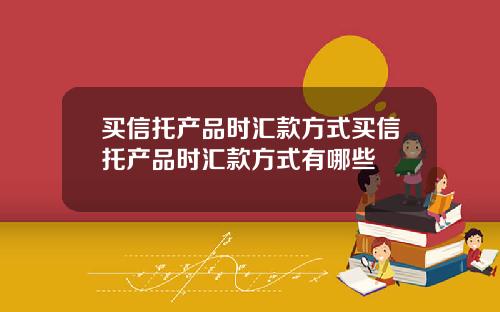 买信托产品时汇款方式买信托产品时汇款方式有哪些
