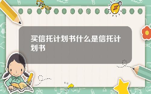 买信托计划书什么是信托计划书