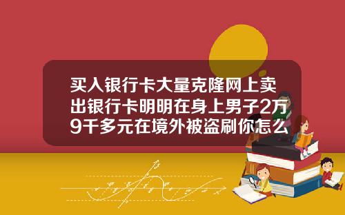 买入银行卡大量克隆网上卖出银行卡明明在身上男子2万9千多元在境外被盗刷你怎么看