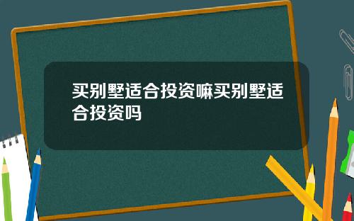 买别墅适合投资嘛买别墅适合投资吗