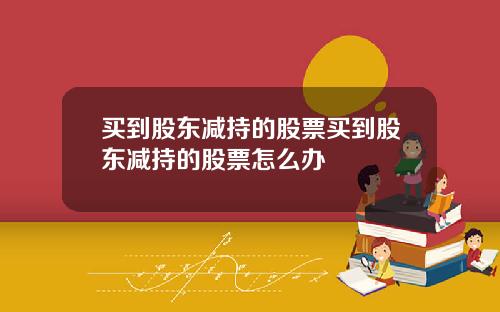买到股东减持的股票买到股东减持的股票怎么办
