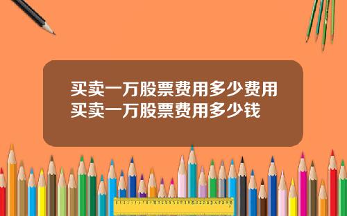 买卖一万股票费用多少费用买卖一万股票费用多少钱