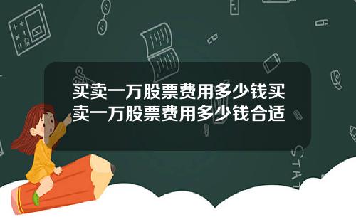 买卖一万股票费用多少钱买卖一万股票费用多少钱合适